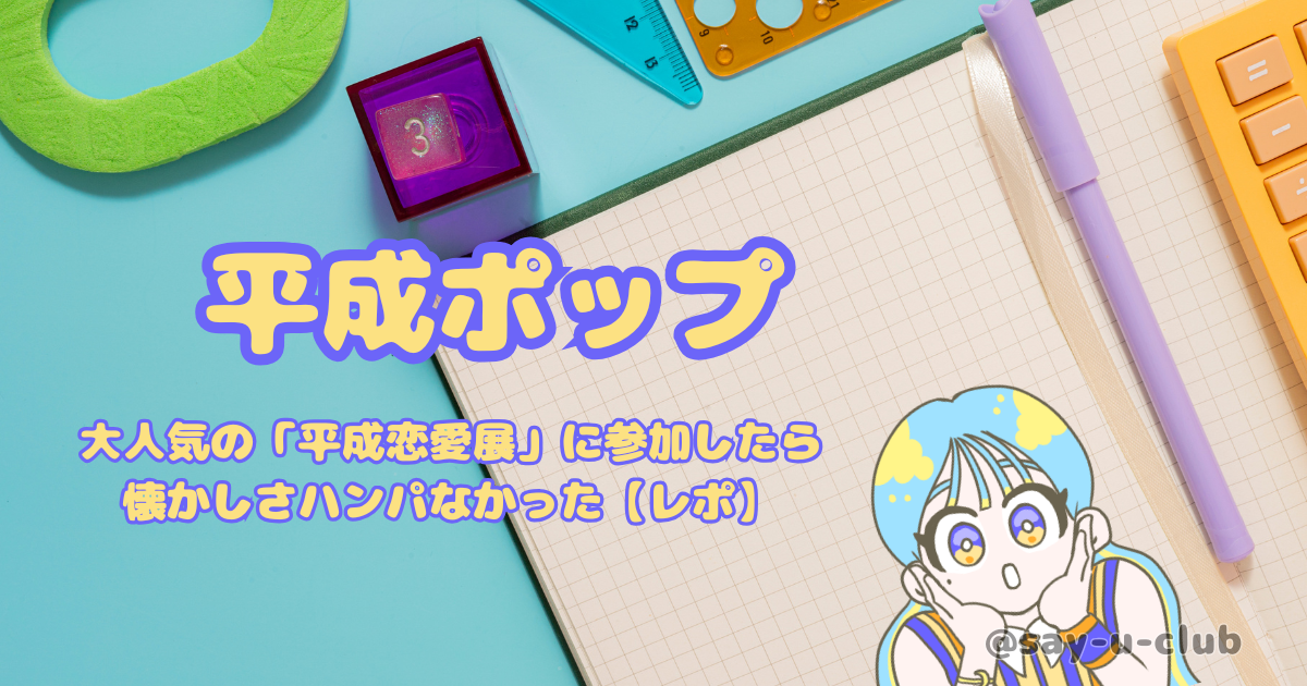 大人気の「平成恋愛展」に参加したら懐かしさハンパなかった【レポ】